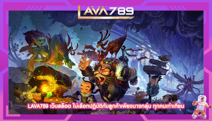 LAVA789 เว็บสล็อต ไม่เลือกปฏิบัติกับลูกค้าเพียงบางกลุ่ม